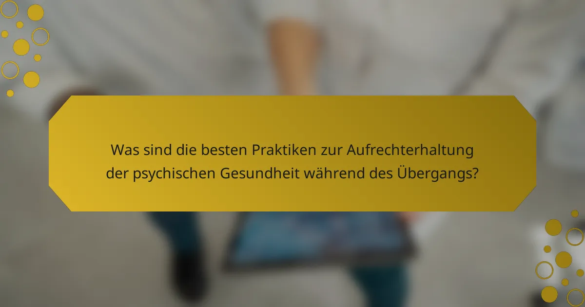Was sind die besten Praktiken zur Aufrechterhaltung der psychischen Gesundheit während des Übergangs?