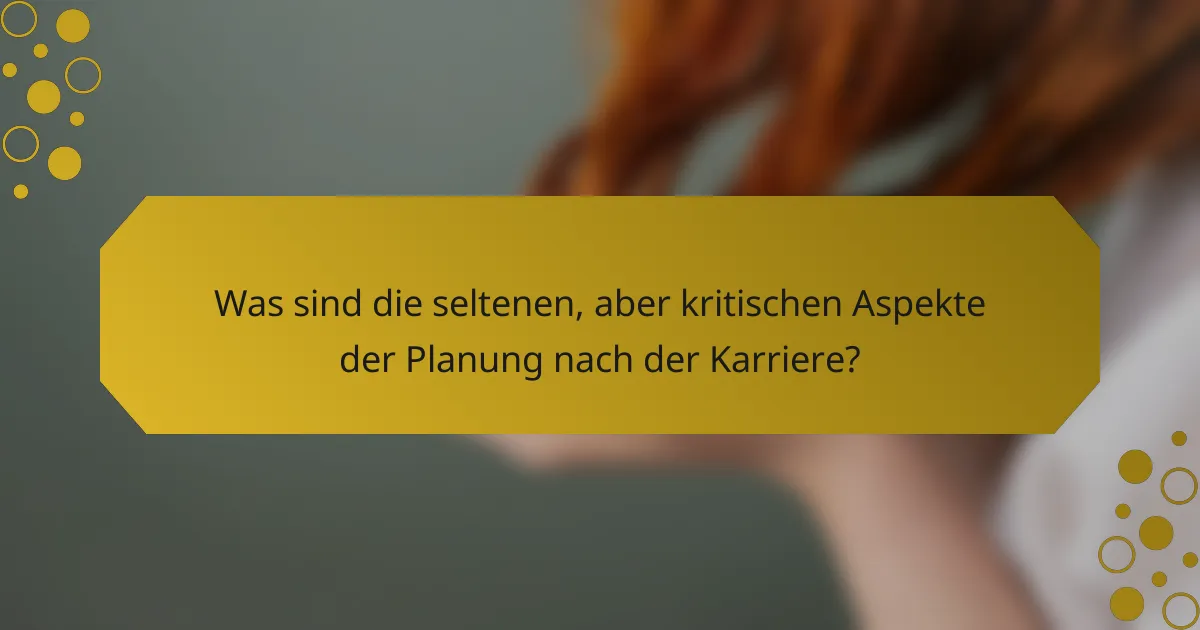 Was sind die seltenen, aber kritischen Aspekte der Planung nach der Karriere?