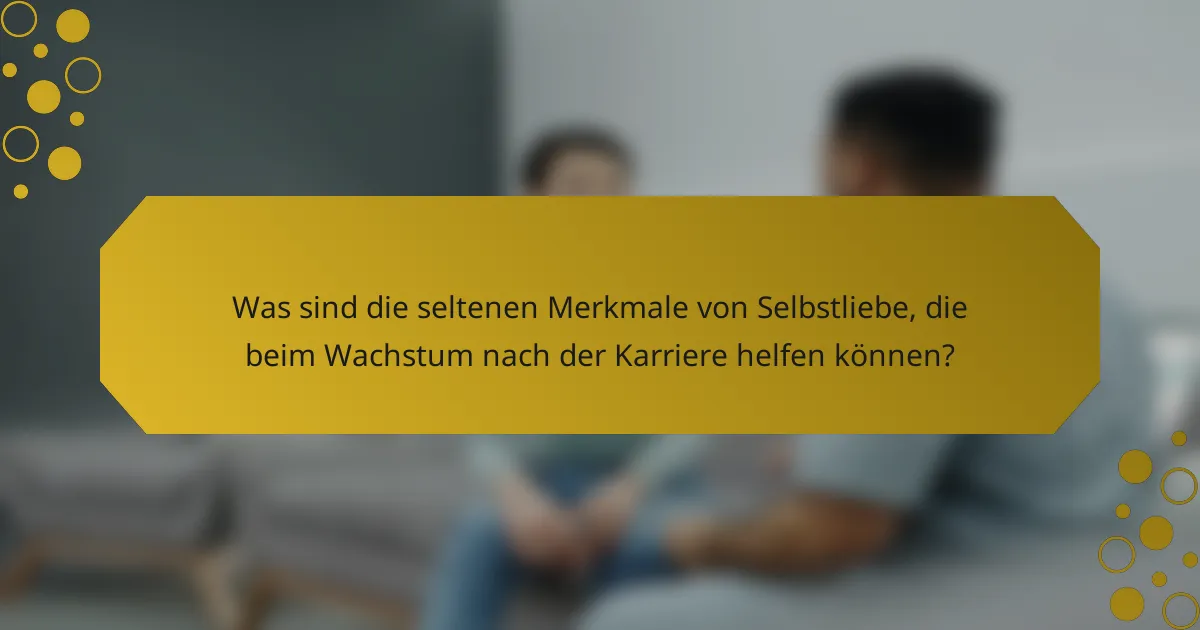 Was sind die seltenen Merkmale von Selbstliebe, die beim Wachstum nach der Karriere helfen können?