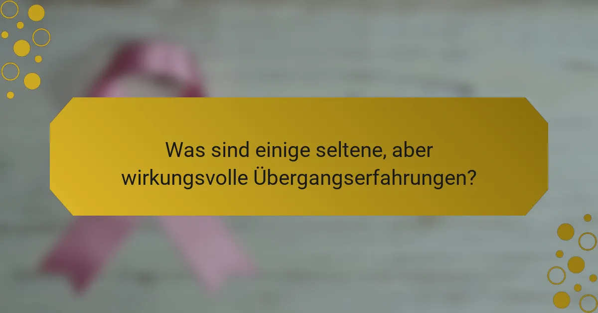 Was sind einige seltene, aber wirkungsvolle Übergangserfahrungen?