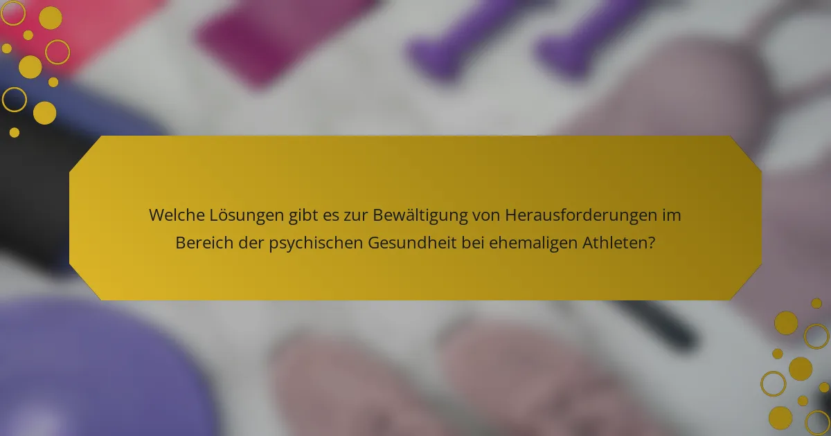 Welche Lösungen gibt es zur Bewältigung von Herausforderungen im Bereich der psychischen Gesundheit bei ehemaligen Athleten?