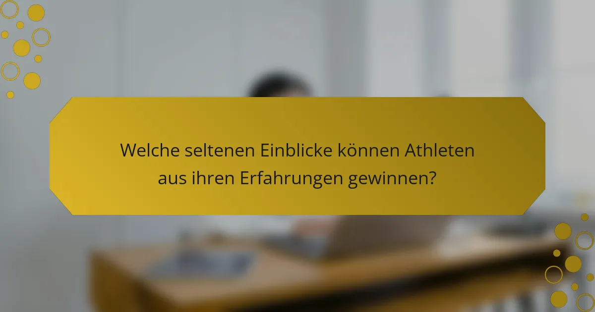 Welche seltenen Einblicke können Athleten aus ihren Erfahrungen gewinnen?