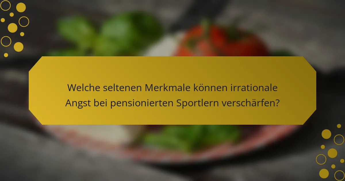Welche seltenen Merkmale können irrationale Angst bei pensionierten Sportlern verschärfen?