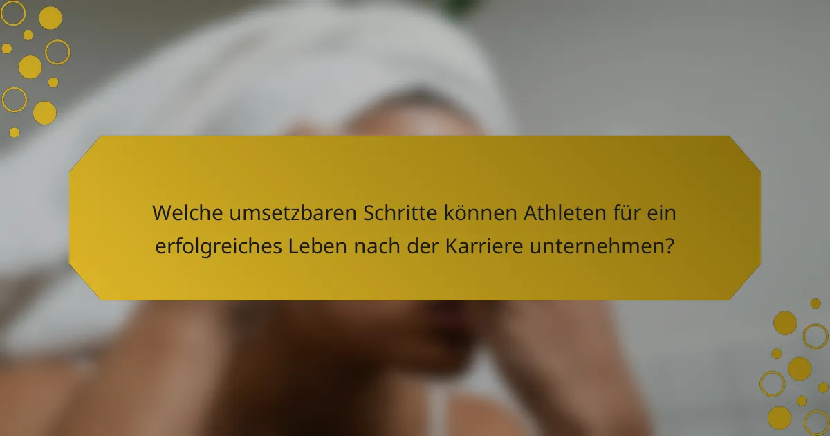 Welche umsetzbaren Schritte können Athleten für ein erfolgreiches Leben nach der Karriere unternehmen?