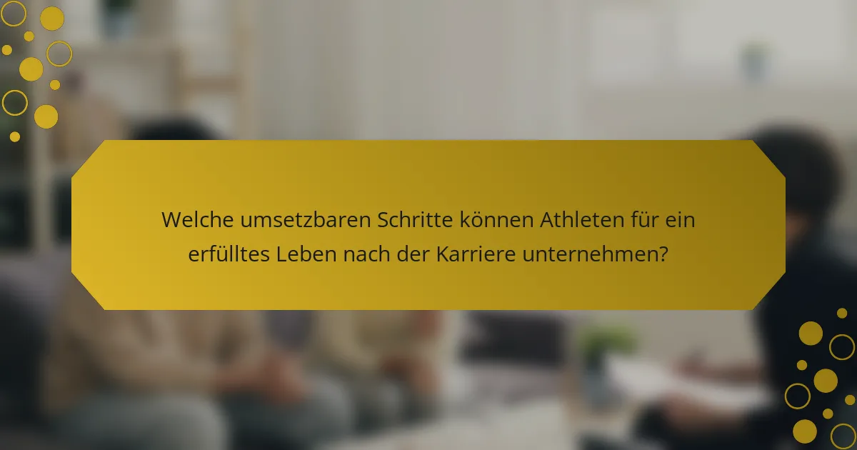Welche umsetzbaren Schritte können Athleten für ein erfülltes Leben nach der Karriere unternehmen?