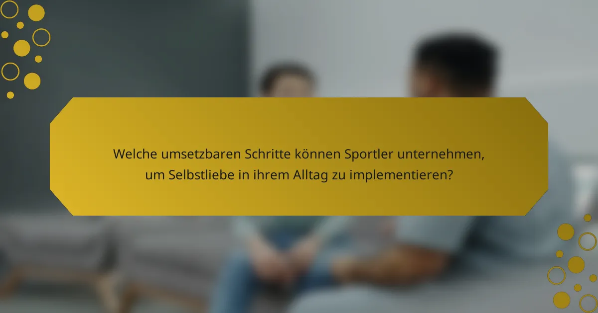 Welche umsetzbaren Schritte können Sportler unternehmen, um Selbstliebe in ihrem Alltag zu implementieren?