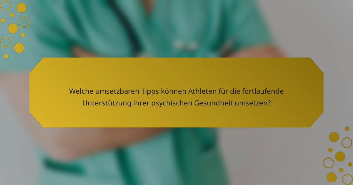 Welche umsetzbaren Tipps können Athleten für die fortlaufende Unterstützung ihrer psychischen Gesundheit umsetzen?