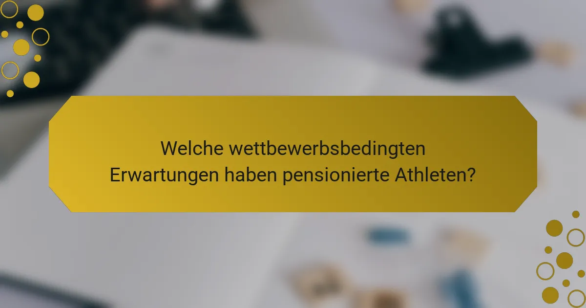 Welche wettbewerbsbedingten Erwartungen haben pensionierte Athleten?