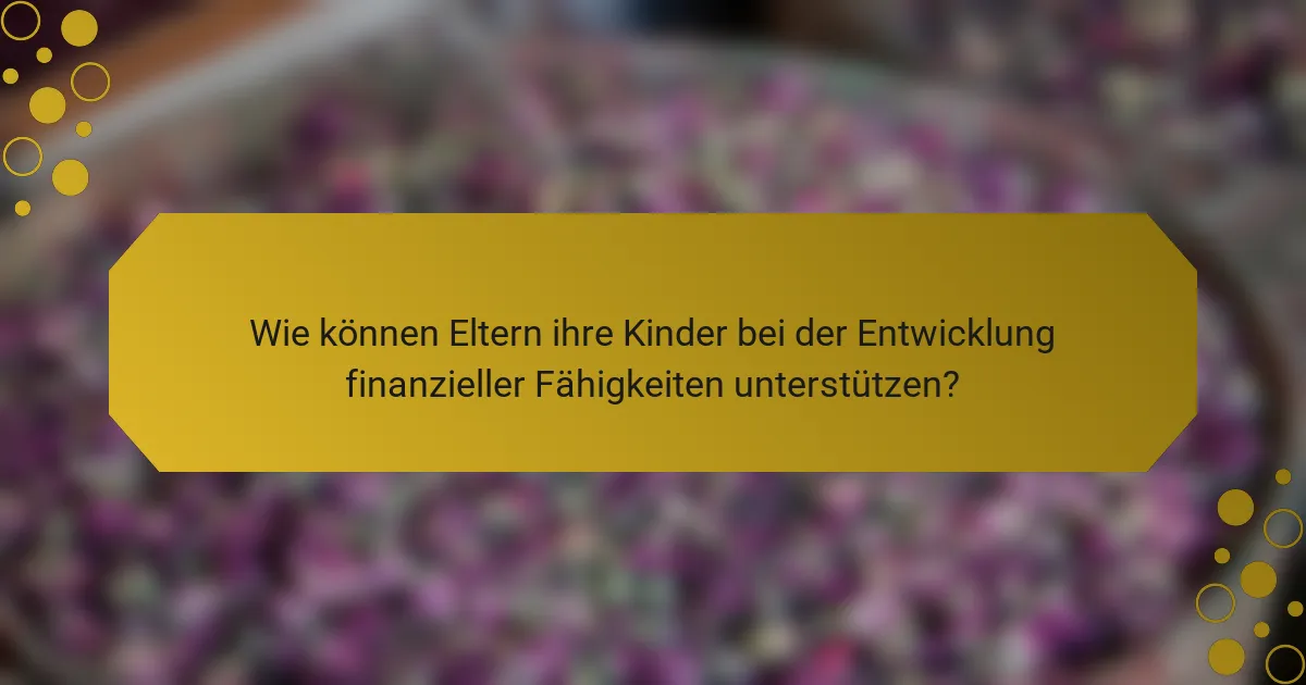 Wie können Eltern ihre Kinder bei der Entwicklung finanzieller Fähigkeiten unterstützen?