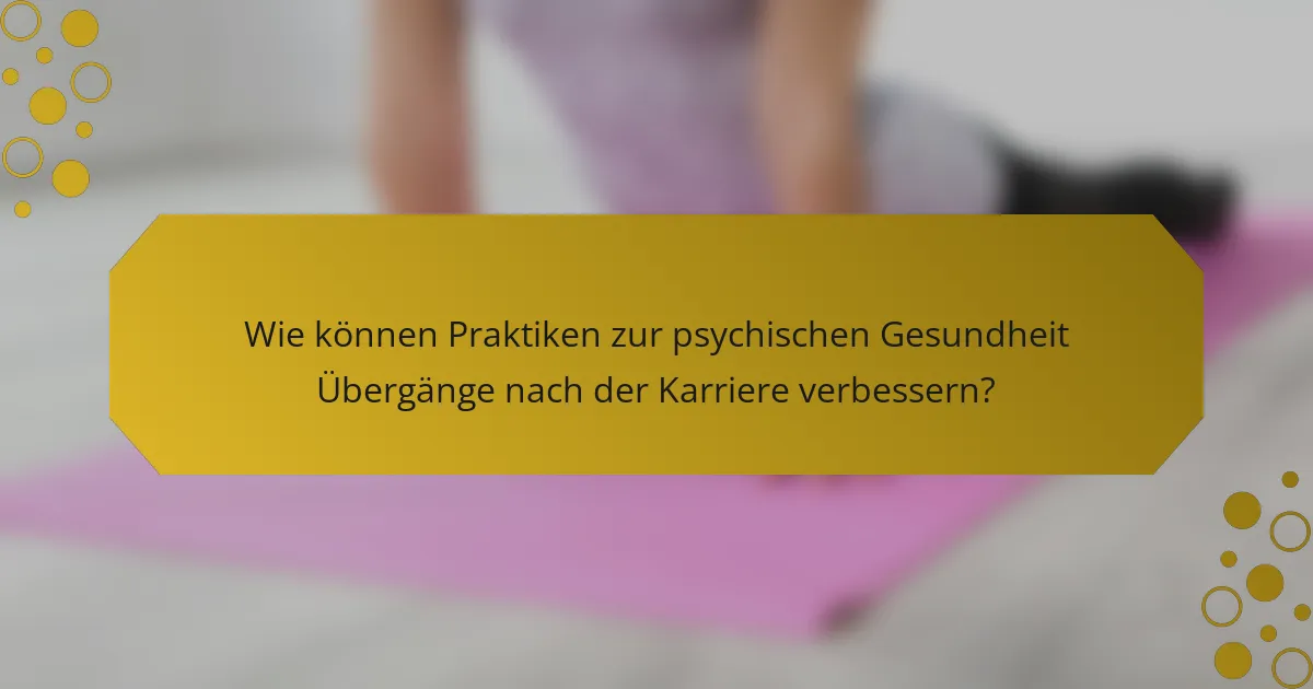 Wie können Praktiken zur psychischen Gesundheit Übergänge nach der Karriere verbessern?