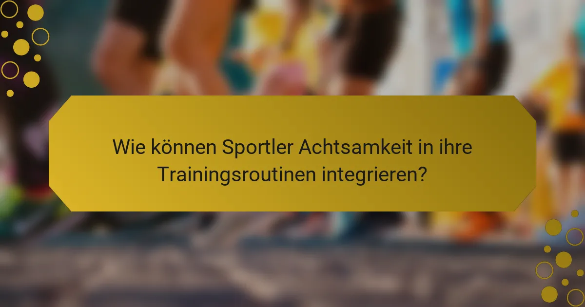 Wie können Sportler Achtsamkeit in ihre Trainingsroutinen integrieren?